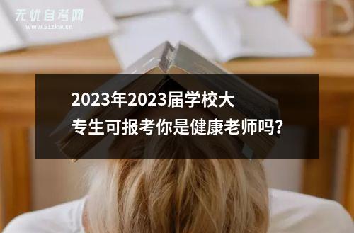 2023年2023届学校大专生可报考你是健康老师吗？