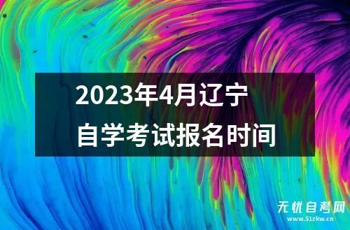 2023年4月辽宁自学考试报名时间