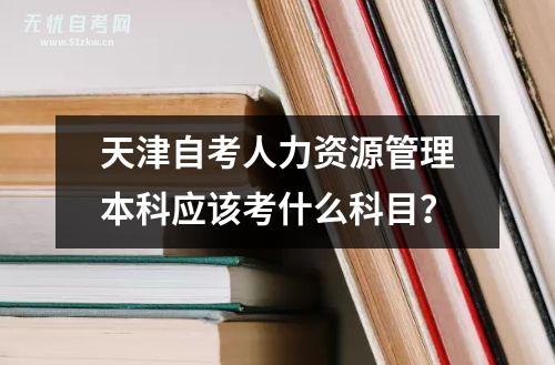 天津自考人力资源管理本科应该考什么科目？