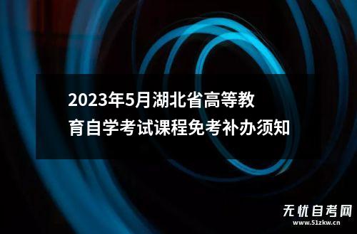 2023年5月湖北省高等教育自学考试课程免考补办须知