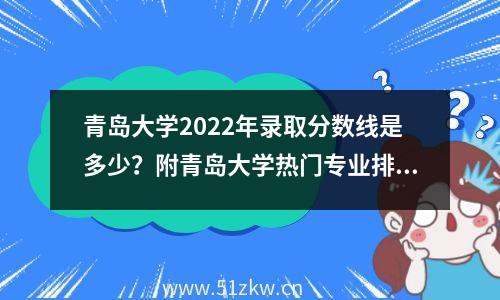 青岛大学2022年录取分数线是多少？附青岛大学热门专业排名。