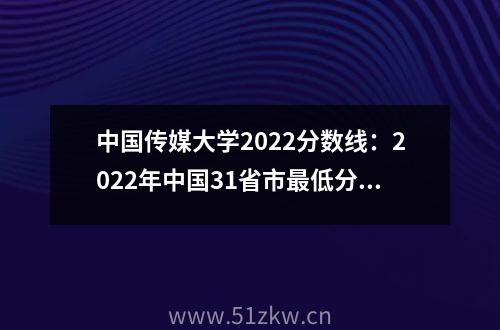 中国传媒大学2022分数线：2022年中国31省市最低分数线汇总(2023参考)