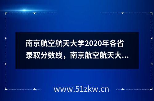 南京航空航天大学2020年各省录取分数线，南京航空航天大学录取分数线2020最新