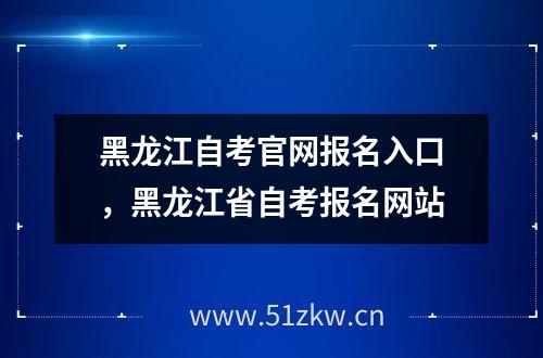 黑龙江自考爱游戏平台官网报名入口，黑龙江省自考报名网站