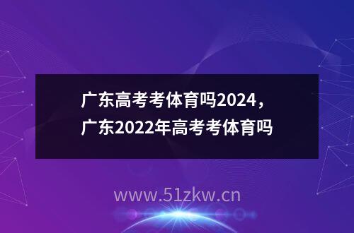 广东高考考体育吗2024，广东2022年高考考体育吗