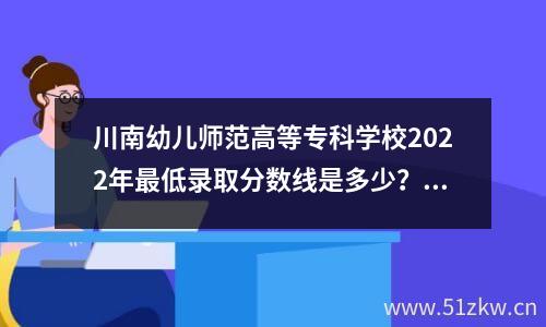 川南幼儿师范高等专科学校2022年最低录取分数线是多少？附文理最低分和排名