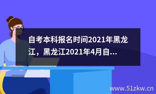 自考本科报名时间2021年黑龙江，黑龙江2021年4月自考报名时间