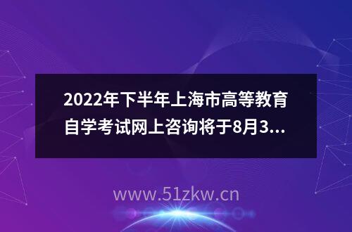 2022年下半年上海市高等教育自学考试网上咨询将于8月31日举行 
