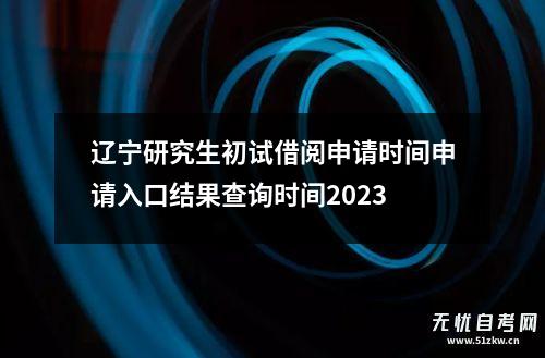 辽宁研究生初试借阅申请时间申请入口结果查询时间2023