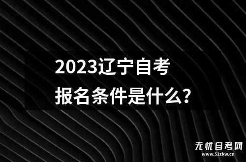 2023辽宁自考报名条件是什么？