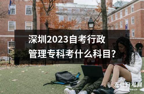 深圳2023自考行政管理专科考什么科目？