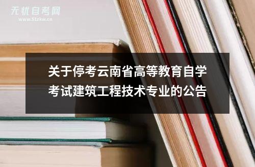 关于停考云南省高等教育自学考试建筑工程技术专业的公告