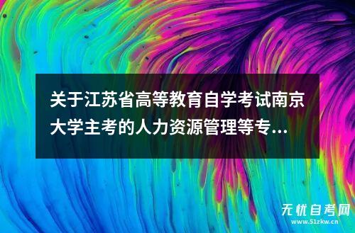 关于江苏省高等教育自学考试南京大学主考的人力资源管理等专业停考后相关事宜的通告 